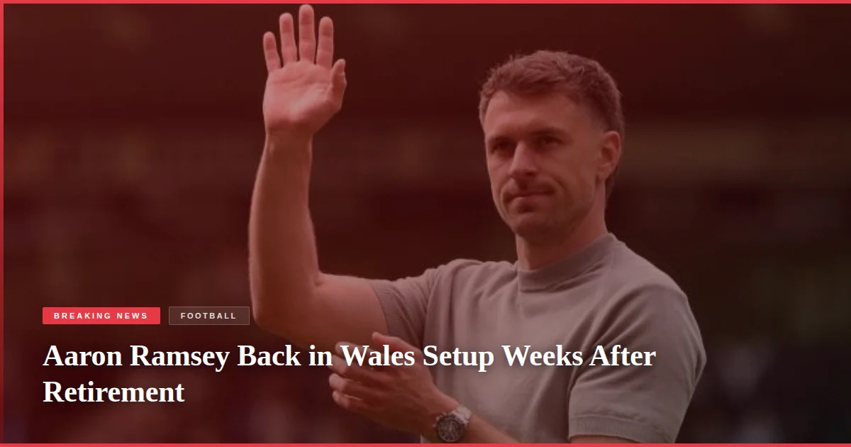 Aaron Ramsey Back in Wales Setup Weeks After Retirement