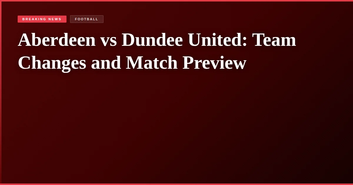 Aberdeen vs Dundee United: Team Changes and Match Preview