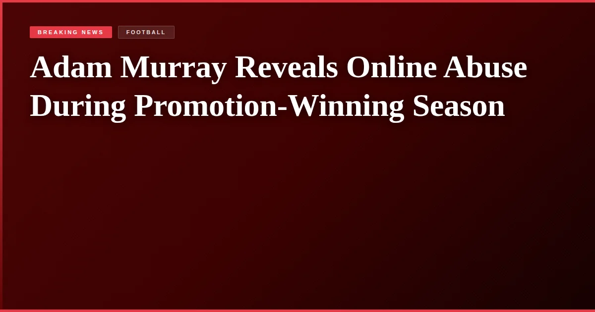 Adam Murray Reveals Online Abuse During Promotion-Winning Season