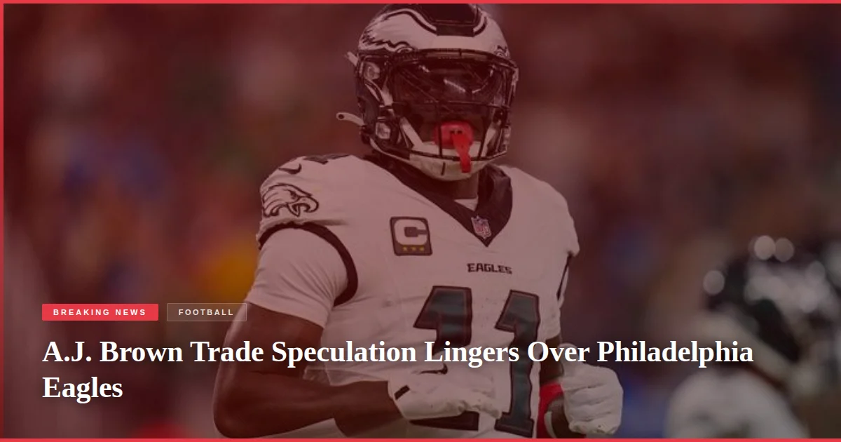 A.J. Brown Trade Speculation Lingers Over Philadelphia Eagles