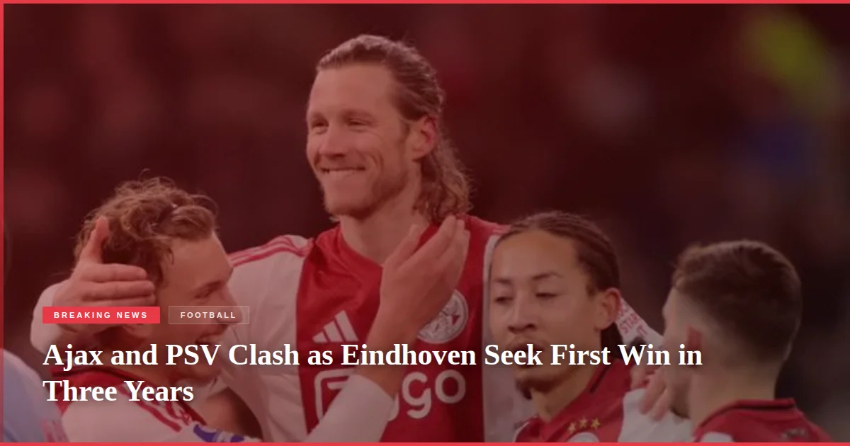 Ajax and PSV Clash as Eindhoven Seek First Win in Three Years