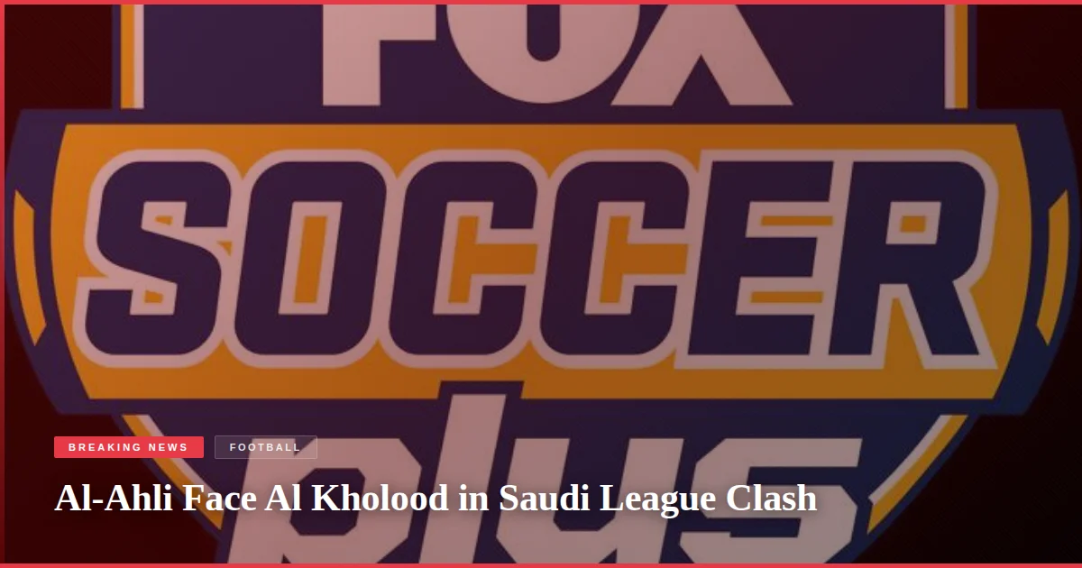 Al-Ahli Face Al Kholood in Saudi League Clash