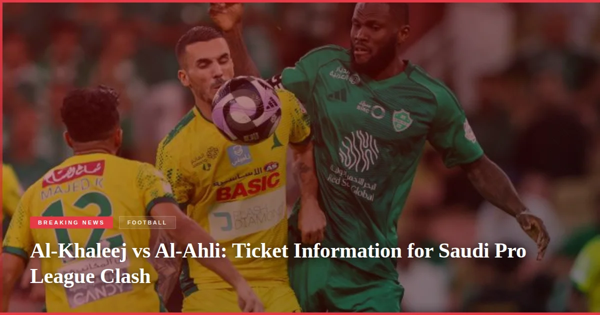 Al-Khaleej vs Al-Ahli: Ticket Information for Saudi Pro League Clash