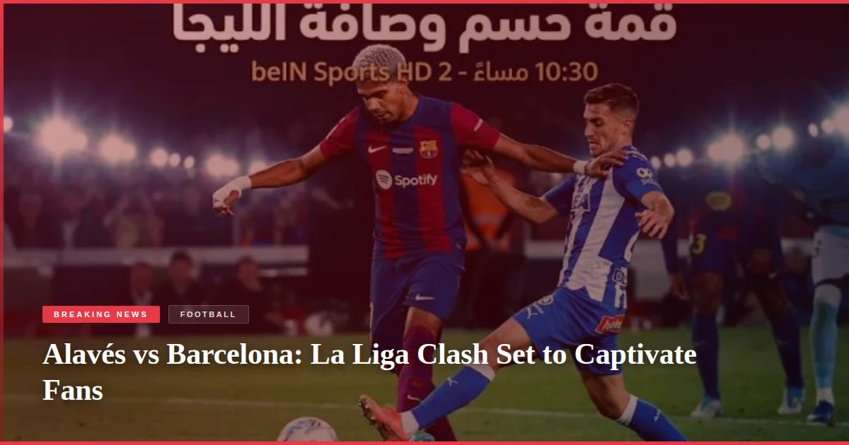 Alavés vs Barcelona: La Liga Clash Set to Captivate Fans
