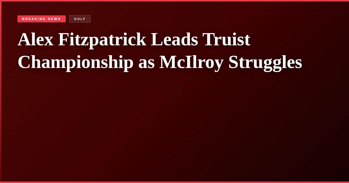Alex Fitzpatrick Leads Truist Championship as McIlroy Struggles