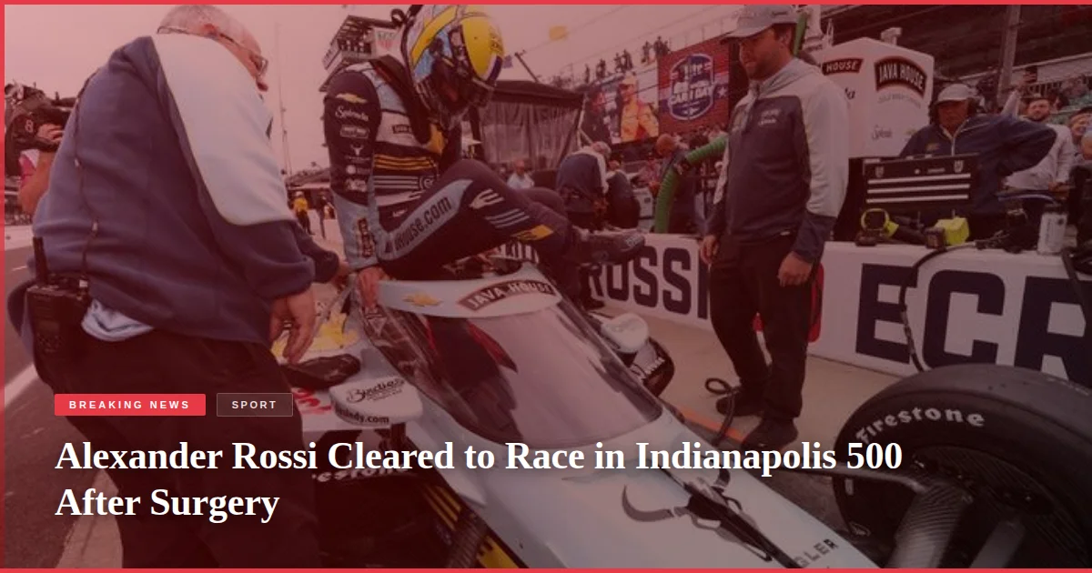 Alexander Rossi Cleared to Race in Indianapolis 500 After Surgery