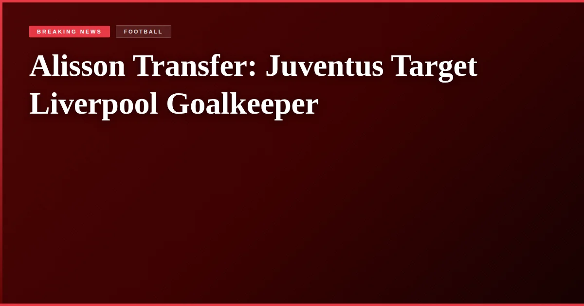 Alisson Transfer: Juventus Target Liverpool Goalkeeper