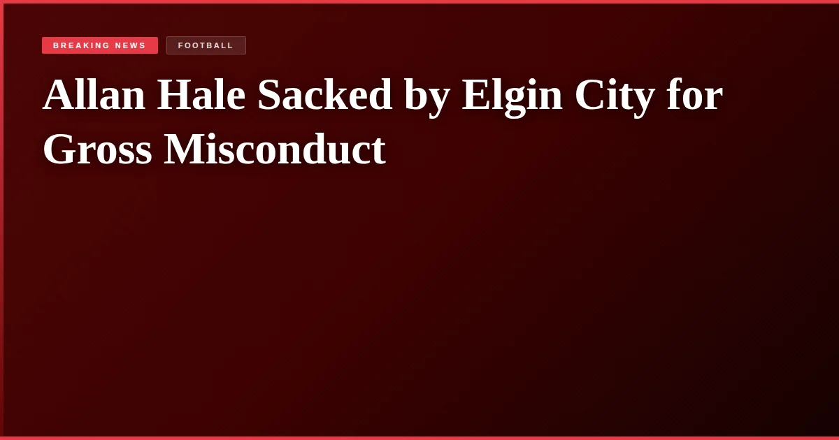 Allan Hale Sacked by Elgin City for Gross Misconduct
