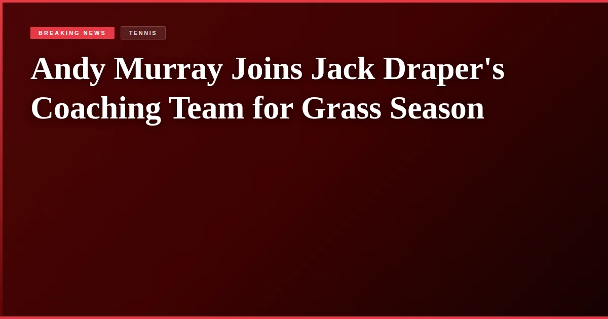 Andy Murray Joins Jack Draper's Coaching Team for Grass Season