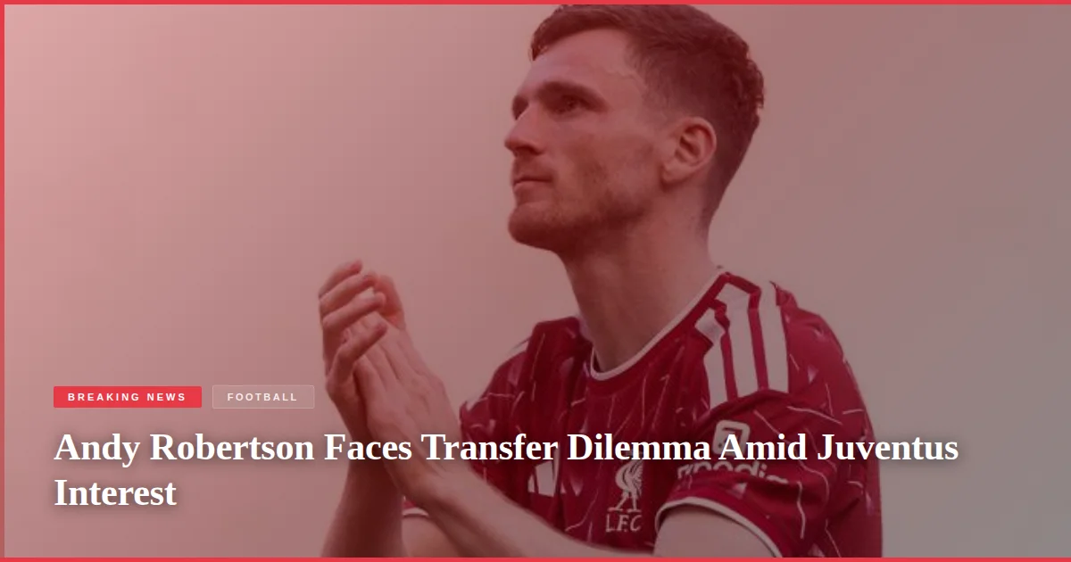 Andy Robertson Faces Transfer Dilemma Amid Juventus Interest