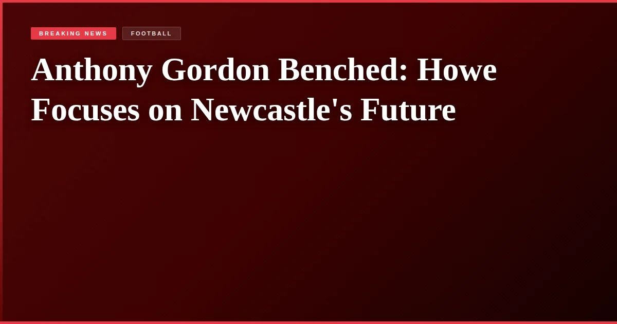 Anthony Gordon Benched: Howe Focuses on Newcastle's Future