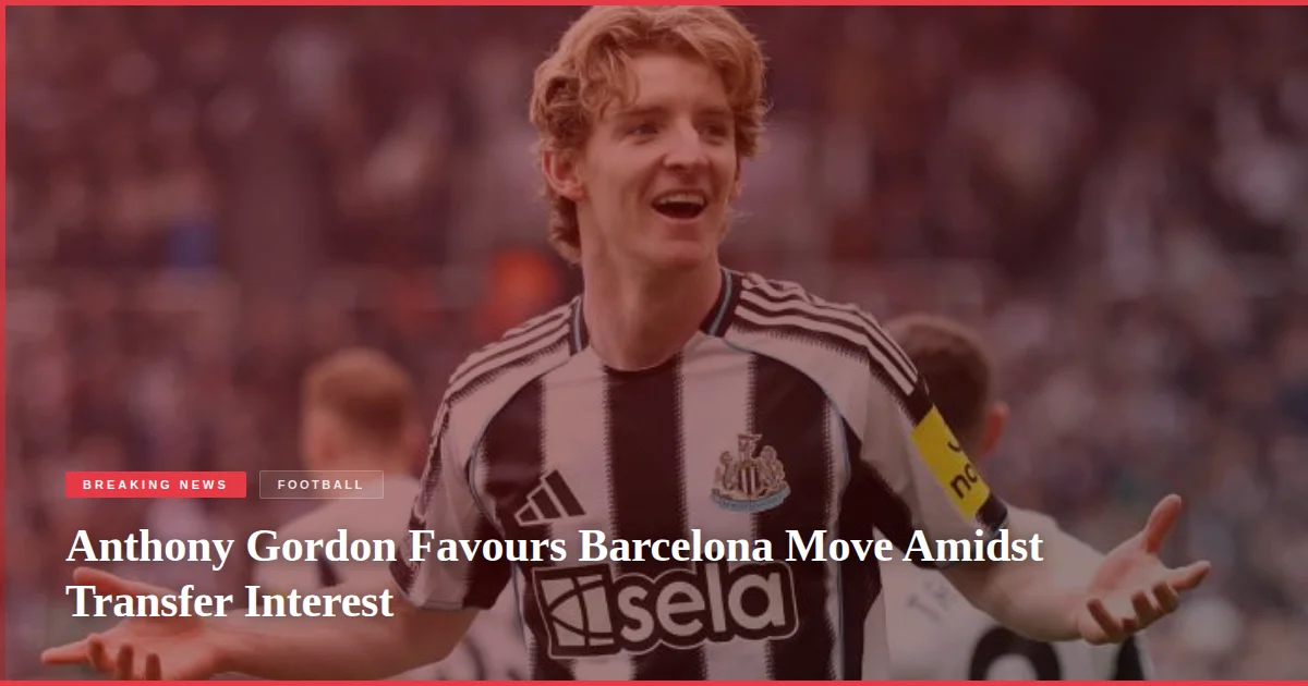 Anthony Gordon Favours Barcelona Move Amidst Transfer Interest
