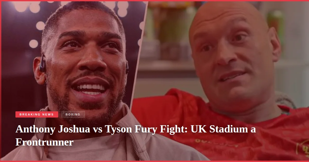 Anthony Joshua vs Tyson Fury Fight: UK Stadium a Frontrunner