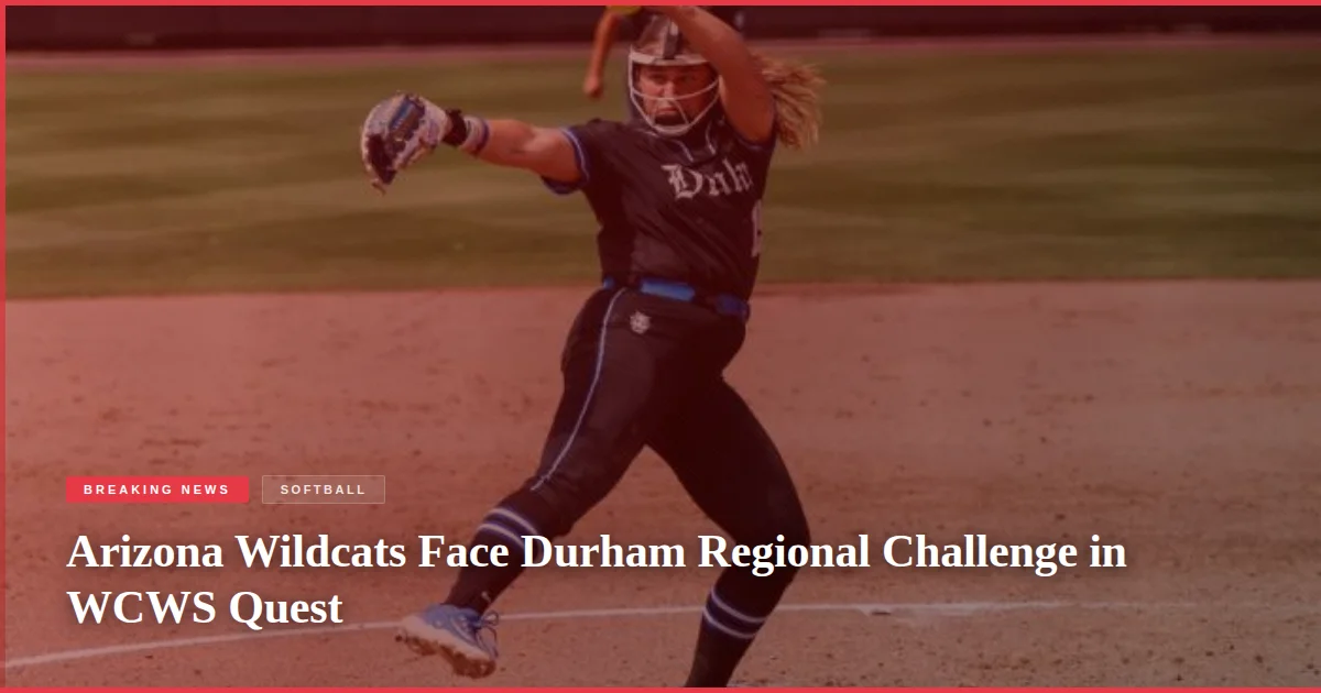 Arizona Wildcats Face Durham Regional Challenge in WCWS Quest
