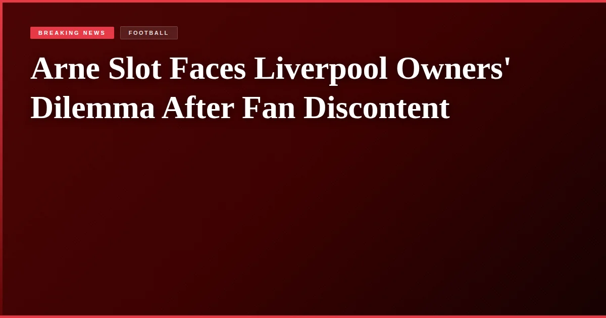 Arne Slot Faces Liverpool Owners' Dilemma After Fan Discontent