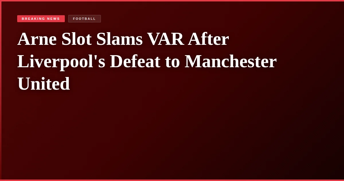 Arne Slot Slams VAR After Liverpool's Defeat to Manchester United