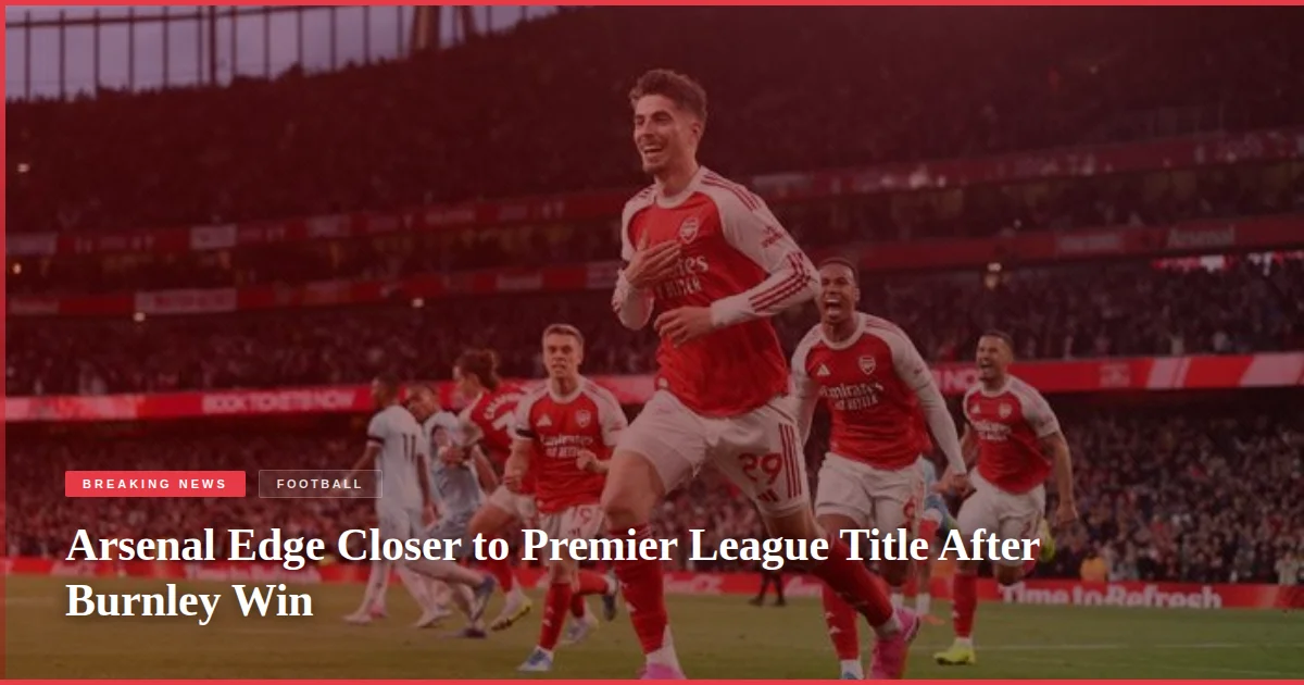 Arsenal Edge Closer to Premier League Title After Burnley Win