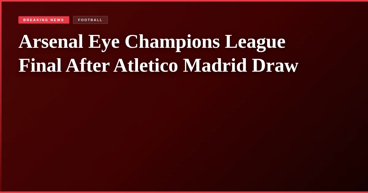Arsenal Eye Champions League Final After Atletico Madrid Draw