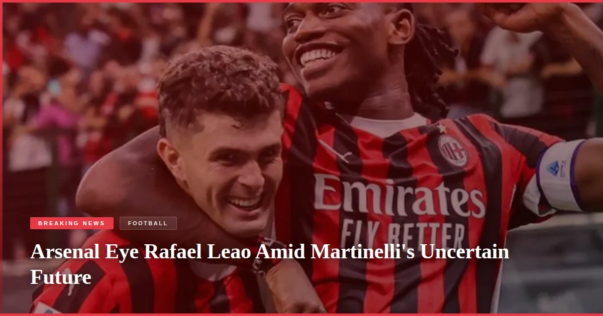 Arsenal Eye Rafael Leao Amid Martinelli's Uncertain Future