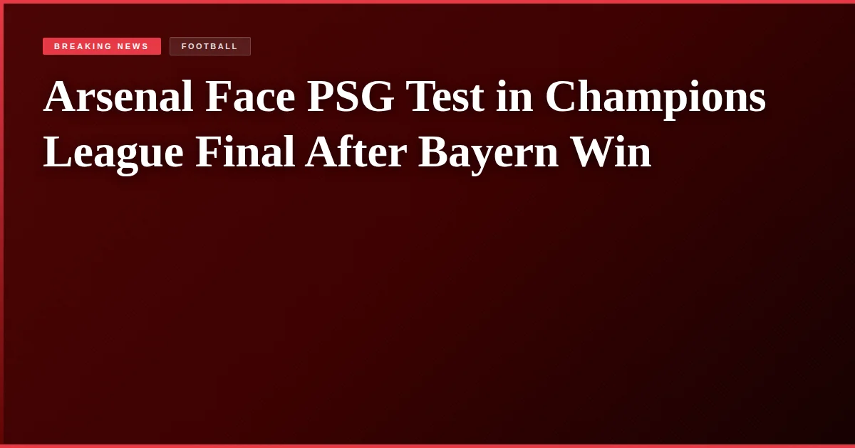 Arsenal Face PSG Test in Champions League Final After Bayern Win