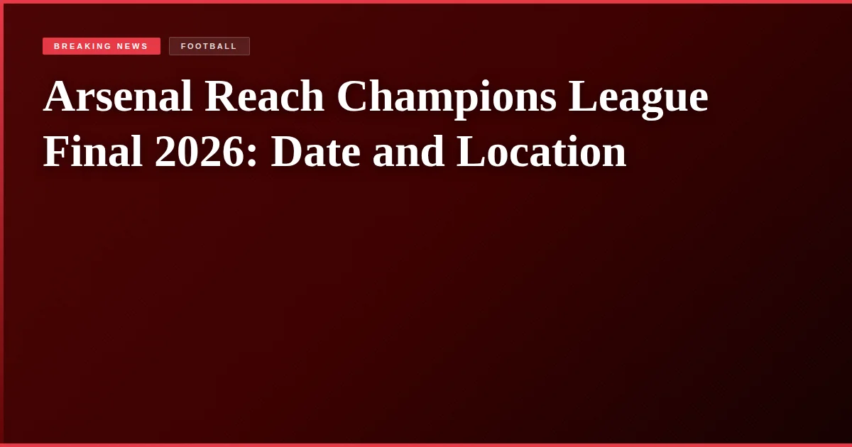 Arsenal Reach Champions League Final 2026: Date and Location
