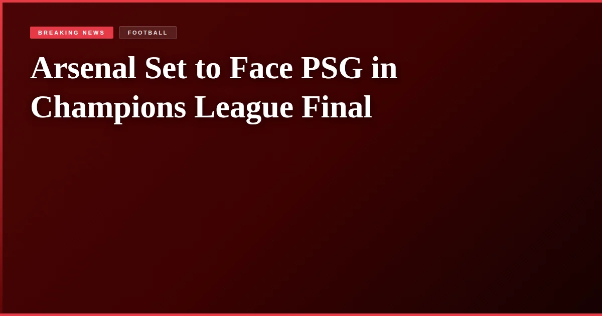 Arsenal Set to Face PSG in Champions League Final