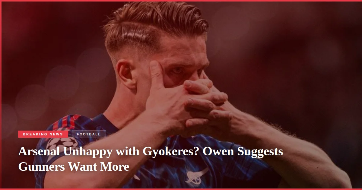 Arsenal Unhappy with Gyokeres? Owen Suggests Gunners Want More