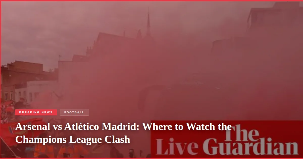 Arsenal vs Atlético Madrid: Where to Watch the Champions League Clash