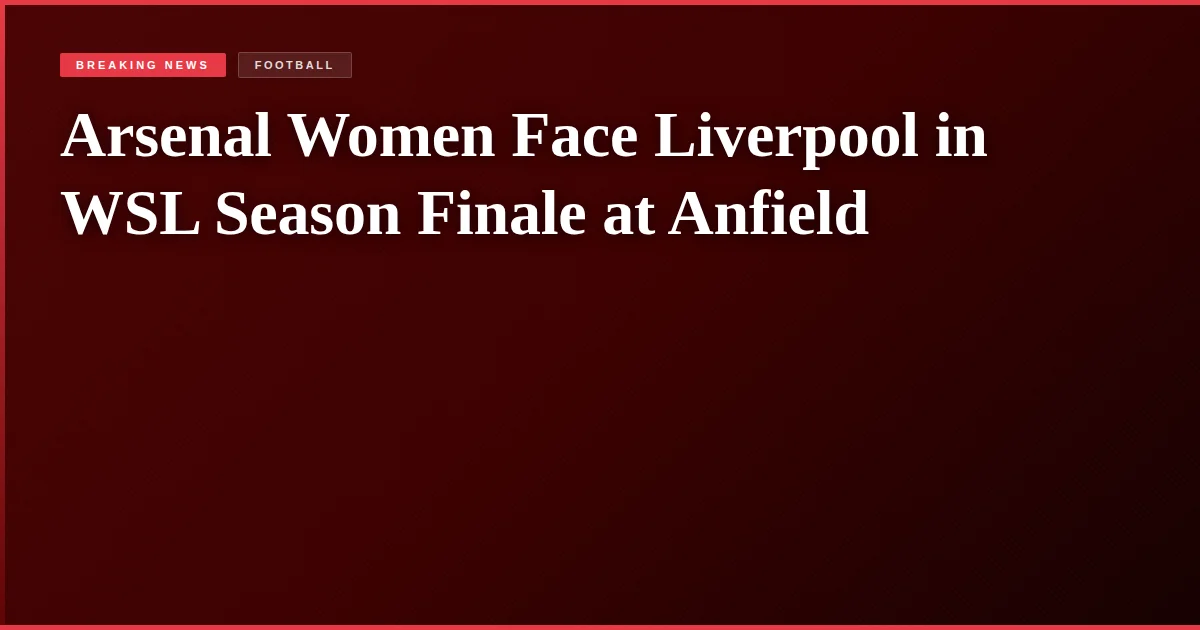 Arsenal Women Face Liverpool in WSL Season Finale at Anfield