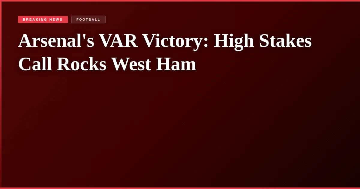 Arsenal's VAR Victory: High Stakes Call Rocks West Ham