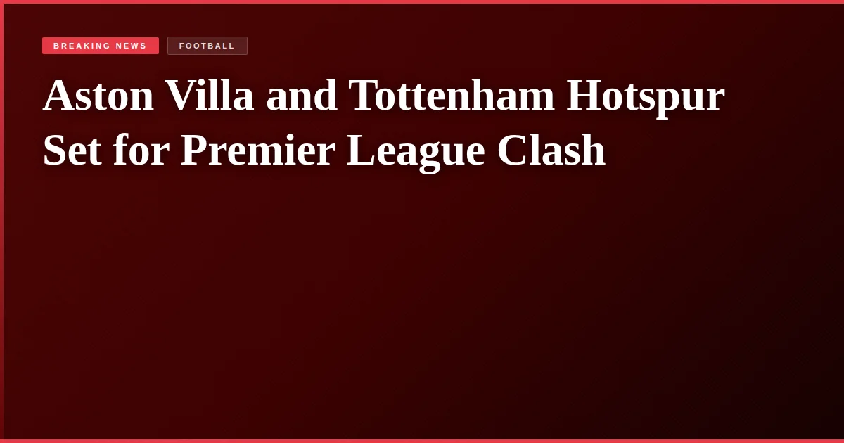 Aston Villa and Tottenham Hotspur Set for Premier League Clash