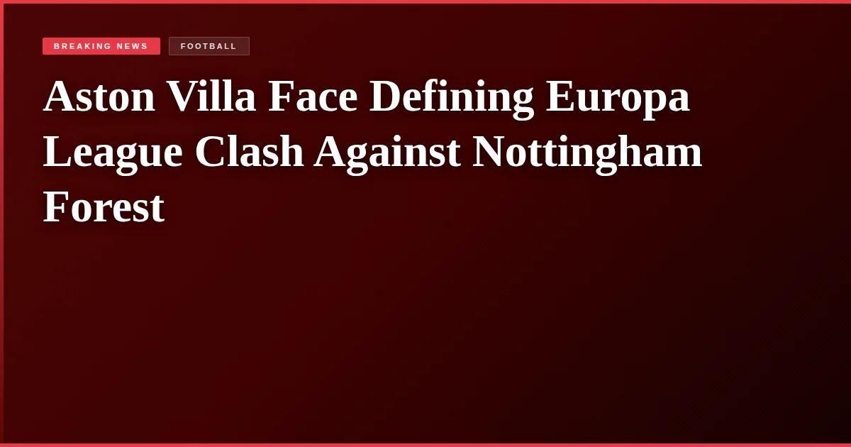 Aston Villa Face Defining Europa League Clash Against Nottingham Forest