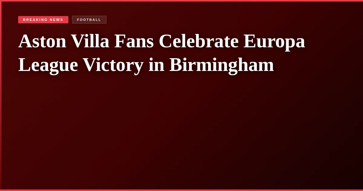 Aston Villa Fans Celebrate Europa League Victory in Birmingham