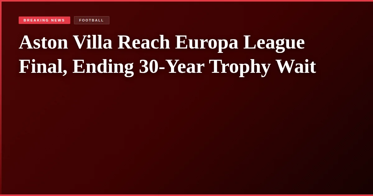 Aston Villa Reach Europa League Final, Ending 30-Year Trophy Wait