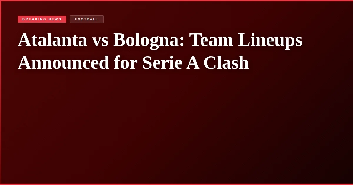 Atalanta vs Bologna: Team Lineups Announced for Serie A Clash