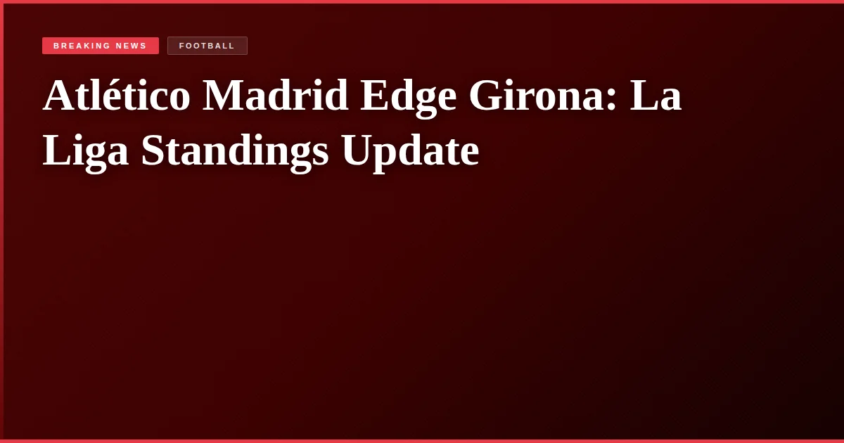 Atlético Madrid Edge Girona: La Liga Standings Update