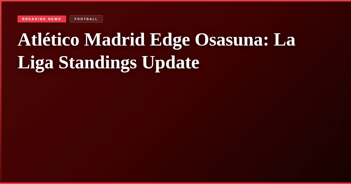 Atlético Madrid Edge Osasuna: La Liga Standings Update