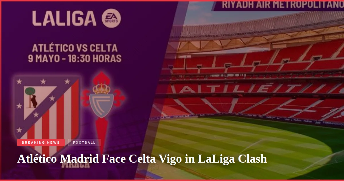 Atlético Madrid Face Celta Vigo in LaLiga Clash