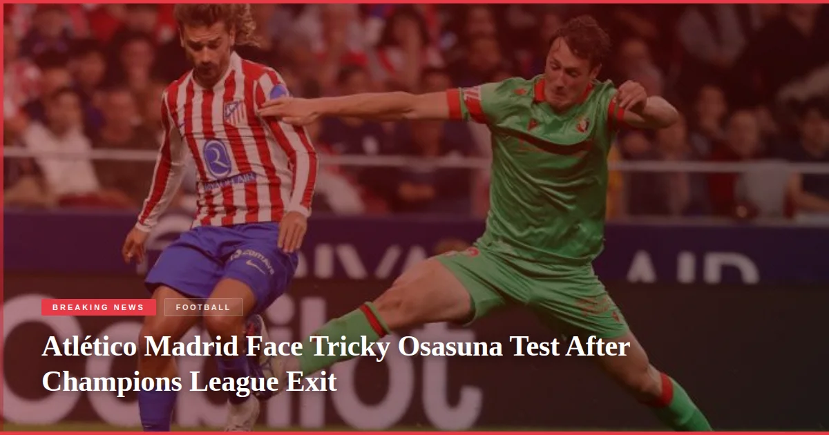 Atlético Madrid Face Tricky Osasuna Test After Champions League Exit