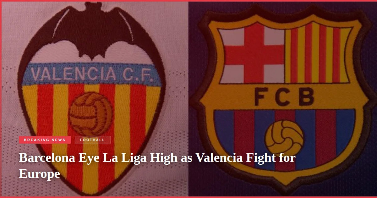 Barcelona Eye La Liga High as Valencia Fight for Europe