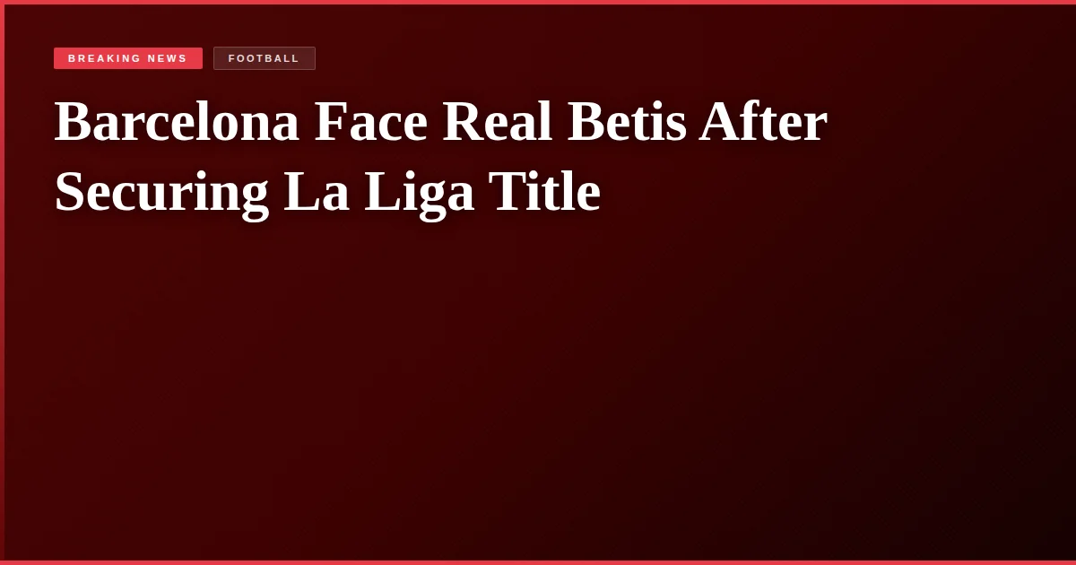 Barcelona Face Real Betis After Securing La Liga Title