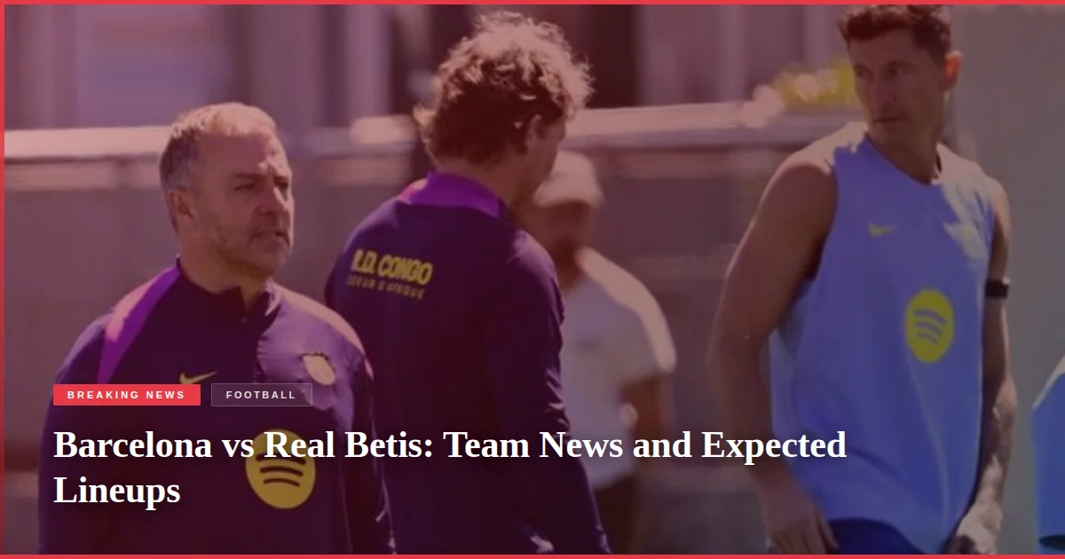 Barcelona vs Real Betis: Team News and Expected Lineups