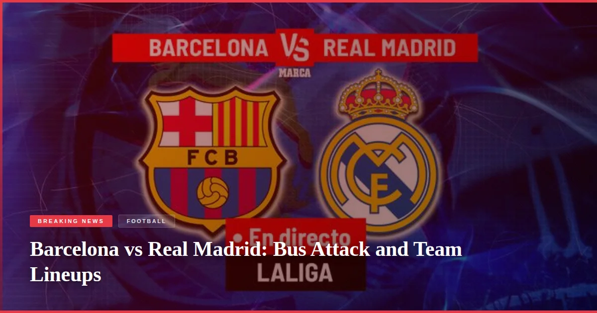 Barcelona vs Real Madrid: Bus Attack and Team Lineups