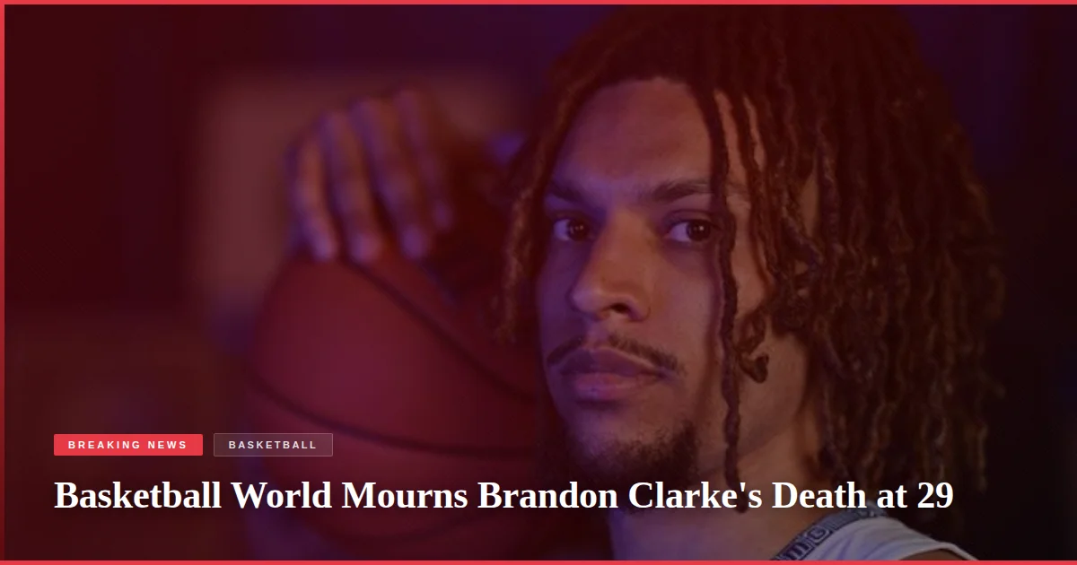 Basketball World Mourns Brandon Clarke's Death at 29