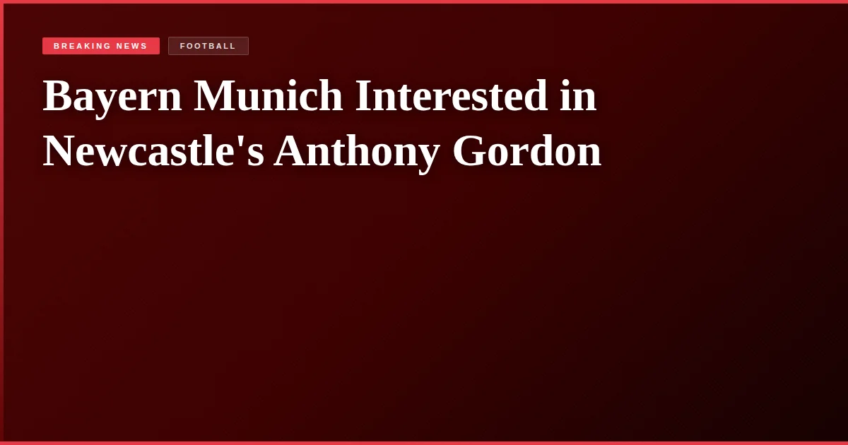 Bayern Munich Interested in Newcastle's Anthony Gordon