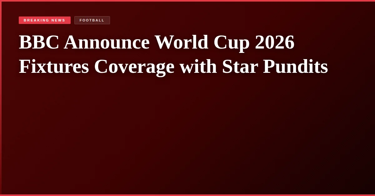 BBC Announce World Cup 2026 Fixtures Coverage with Star Pundits