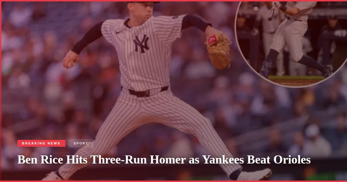 Ben Rice Hits Three-Run Homer as Yankees Beat Orioles
