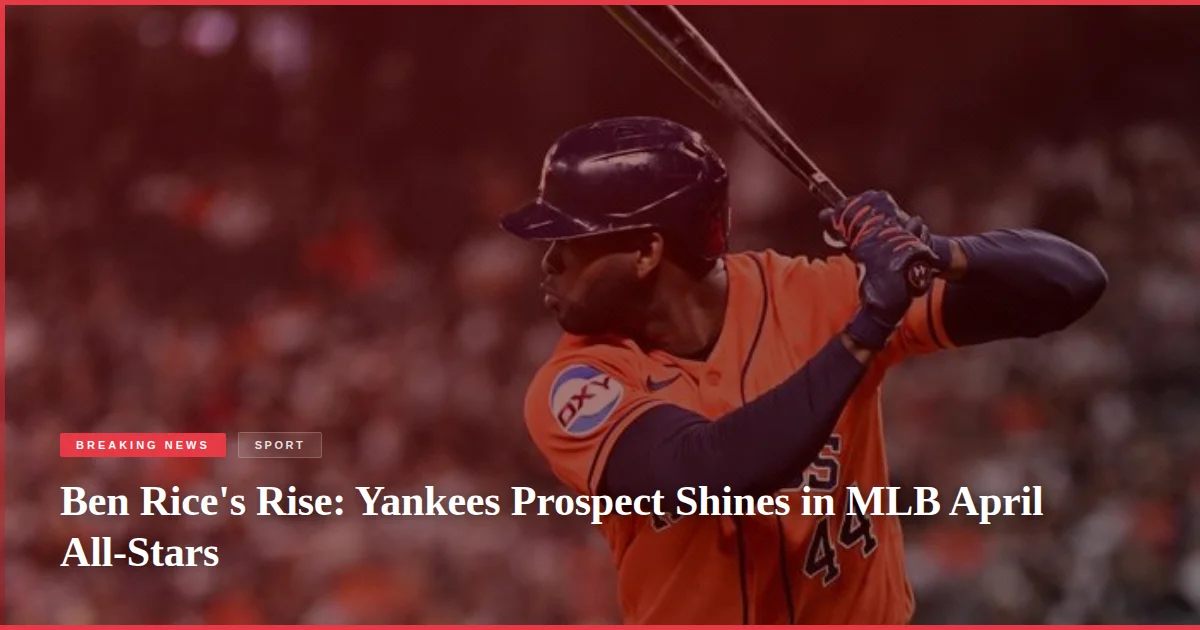 Ben Rice's Rise: Yankees Prospect Shines in MLB April All-Stars