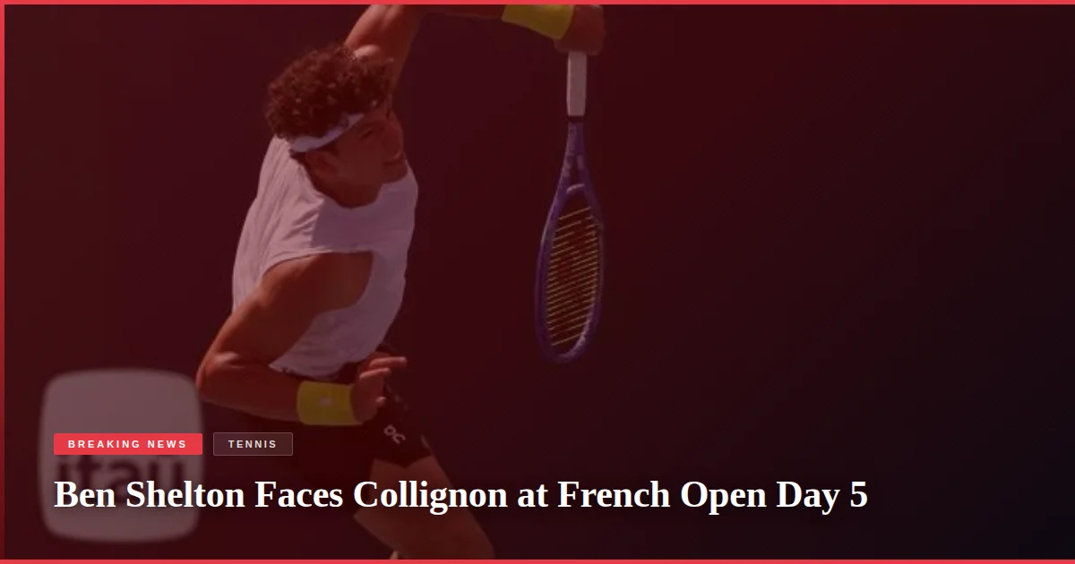 Ben Shelton Faces Collignon at French Open Day 5