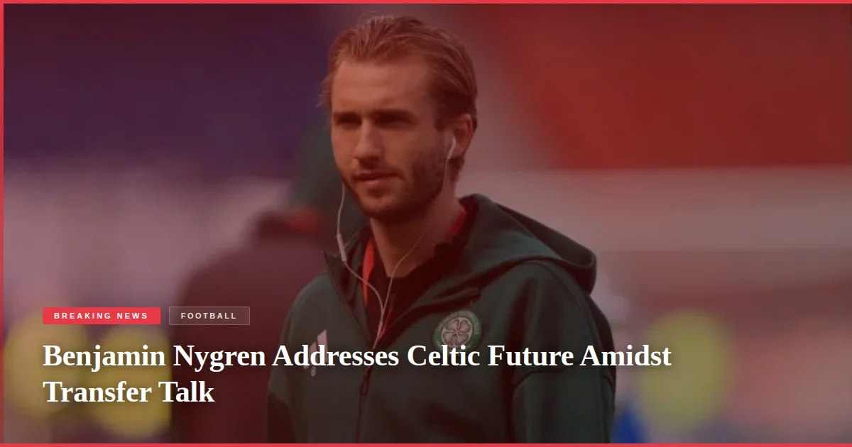 Benjamin Nygren Addresses Celtic Future Amidst Transfer Talk